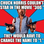 Chuck Norris With Guns Meme | CHUCK NORRIS COULDN'T STAR IN THE MOVIE "300." THEY WOULD HAVE TO CHANGE THE NAME TO "1." | image tagged in memes,chuck norris with guns,chuck norris | made w/ Imgflip meme maker