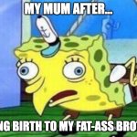 spongebob mockingbird | MY MUM AFTER... GIVING BIRTH TO MY FAT-ASS BROTHER | image tagged in spongebob mockingbird,memes,funny,lol | made w/ Imgflip meme maker