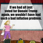 If only we did | If we had all just voted for Donald Trump again, we wouldn't have had such a bad inflation problem. | image tagged in emily presentation | made w/ Imgflip meme maker