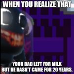The Dad milk problem | WHEN YOU REALIZE THAT; YOUR DAD LEFT FOR MILK
BUT HE HASN'T CAME FOR 20 YEARS. | image tagged in humaine stare | made w/ Imgflip meme maker
