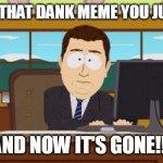 And now it's gone | SAVING THAT DANK MEME YOU JUST FIND; AND NOW IT'S GONE!!! | image tagged in and now it's gone | made w/ Imgflip meme maker