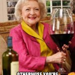 Keep your chin up | ALWAYS KEEP YOUR CHIN UP;; OTHERWISE YOU'RE JUST LOOKING AT YOUR BOOBS ALL DAY. | image tagged in betty white's wine glass | made w/ Imgflip meme maker