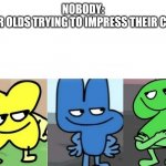 7 year olds | NOBODY:
7 YEAR OLDS TRYING TO IMPRESS THEIR CRUSH | image tagged in bfb smug,trying to impress her,bfb,four,x,two | made w/ Imgflip meme maker