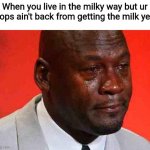Dang | When you live in the milky way but ur pops ain't back from getting the milk yet: | image tagged in crying michael jordan,memes,funny,rip,sad | made w/ Imgflip meme maker
