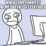 memes | WHEN YOUR FUNNIEST MEME DOESNT GET FEATURED | image tagged in crying computer reaction | made w/ Imgflip meme maker