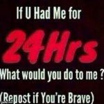 If u had me for 24h what would u do to me? meme
