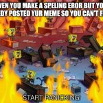 Memes abot memes funy | WEN YOU MAKE A SPELING EROR BUT YOU ALREDY POSTED YUR MEME SO YOU CAN'T FIX IT:; START PANICKING! | image tagged in spongebob panic,memes about memes,funny memes,relatable | made w/ Imgflip meme maker