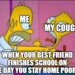 Why, just why? | ME; MY COUGH; WHEN YOUR BEST FRIEND FINISHES SCHOOL ON THE DAY YOU STAY HOME POORLY: | image tagged in homer strangling bart | made w/ Imgflip meme maker