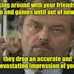 Yes, it's happened. | Joking around with your friends is all fun and games until out of nowhere; they drop an accurate and devastating impression of you. | image tagged in one finger wave,funny | made w/ Imgflip meme maker