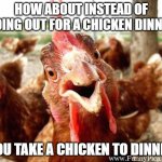 Be a better person | HOW ABOUT INSTEAD OF GOING OUT FOR A CHICKEN DINNER; YOU TAKE A CHICKEN TO DINNER | image tagged in be a better person,take a chicken to dinner,chickens have feelings,chicken rights,diversity,friends | made w/ Imgflip meme maker