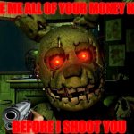get all of your money 2 | GIVE ME ALL OF YOUR MONEY NOW; BEFORE I SHOOT YOU | image tagged in springtrap,memes | made w/ Imgflip meme maker