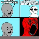 Holy Judgement | OK THEN:  YOU ARE BEING JUDGEMENTAL AND JESUS SAYS NOT TO JUDGE. GOD CALLS US TO JUDGE EACH OTHER. | image tagged in angry npc wojack rage,god,judgement,christianity,church,jesus christ | made w/ Imgflip meme maker