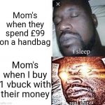 I sleep, real sh** | Mom's when they spend £99 on a handbag; Mom's when I buy 1 vbuck with their money | image tagged in i sleep real sh | made w/ Imgflip meme maker