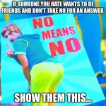 Brandon Rogers | IF SOMEONE YOU HATE WANTS TO BE FRIENDS AND DON'T TAKE NO FOR AN ANSWER. SHOW THEM THIS... | image tagged in brandon rogers | made w/ Imgflip meme maker