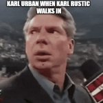 when karl rustic walks in | KARL URBAN WHEN KARL RUSTIC 
WALKS IN | image tagged in when walks in | made w/ Imgflip meme maker