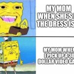 Spongebob rich/poor | MY MOM WHEN SHE'S IN THE DRESS ISLE; MY MOM WHEN I PICK UP A 30 DOLLAR VIDEO GAME | image tagged in spongebob rich/poor | made w/ Imgflip meme maker