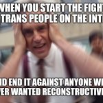 Peterson vs trans people again | WHEN YOU START THE FIGHT WITH TRANS PEOPLE ON THE INTERNET; AND END IT AGAINST ANYONE WHO HAD OR EVER WANTED RECONSTRUCTIVE SURGERY | image tagged in jordan peterson,trans,plastic surgery,trans men,memes | made w/ Imgflip meme maker
