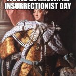 If King George III had won the Revolutionary War | INDEPENDENCE DAY WOULD BE KNOWN AS INSURRECTIONIST DAY; OH, THE IRONY | image tagged in king george iii,adolf hitler laughing,freedom is not free,rule me | made w/ Imgflip meme maker