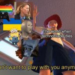 Oh god. I added images. I made quality CRINGE | The world when technoblade dies | image tagged in i don't want to play with you anymore,funny,memes,funny memes,why did i use the funny tag,technoblade | made w/ Imgflip meme maker