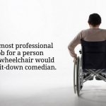 In a wheelchair: A sit-down comedian | The most professional job for a person on a wheelchair would be a sit-down comedian. | image tagged in wheelchair,funny,memes,blank white template,change my mind,comedian | made w/ Imgflip meme maker
