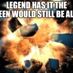 true | LEGEND HAS IT THE QUEEN WOULD STILL BE ALIVE | image tagged in earth exploding | made w/ Imgflip meme maker
