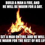 Campfire | BUILD A MAN A FIRE, AND HE WILL BE WARM FOR A DAY. SET A MAN ON FIRE, AND HE WILL BE WARM FOR THE REST OF HIS LIFE. | image tagged in campfire | made w/ Imgflip meme maker