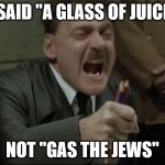 Hitler Downfall | I SAID "A GLASS OF JUICE"; NOT "GAS THE JEWS" | image tagged in hitler downfall | made w/ Imgflip meme maker