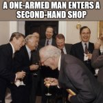 Rich men laughing | A ONE-ARMED MAN ENTERS A
SECOND-HAND SHOP | image tagged in rich men laughing | made w/ Imgflip meme maker