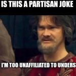 How to respond to politics 101 | IS THIS A PARTISAN JOKE; THAT I'M TOO UNAFFILIATED TO UNDERSTAND? | image tagged in is this some sort of peasant joke | made w/ Imgflip meme maker