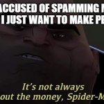 its not always about the money | WHEN I'M ACCUSED OF SPAMMING MEMES FOR POINTS BUT I JUST WANT TO MAKE PEOPLE SMILE: | image tagged in its not always about the money | made w/ Imgflip meme maker