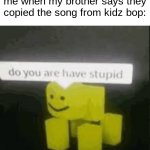 do you are have stupid | me when my brother says they copied the song from kidz bop: | image tagged in do you are have stupid,kidz bop | made w/ Imgflip meme maker