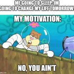 No. | ME GOING TO SLEEP: IM GOING TO CHANGE MY LIFE TOMORROW! MY MOTIVATION:; NO, YOU AIN'T | image tagged in no you aint | made w/ Imgflip meme maker