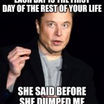 musk | EACH DAY IS THE FIRST DAY OF THE REST OF YOUR LIFE; SHE SAID BEFORE SHE DUMPED ME | image tagged in musk | made w/ Imgflip meme maker