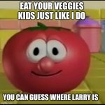 Scary Bob the Tomato | EAT YOUR VEGGIES KIDS JUST LIKE I DO; YOU CAN GUESS WHERE LARRY IS | image tagged in scary bob the tomato | made w/ Imgflip meme maker