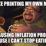 It’s like eating. | IT’S LIKE PRINTING MY OWN MONEY! IT’S CAUSING INFLATION PROBLEMS BECAUSE I CAN’T STOP EATING IT! | image tagged in it's like printing my own money | made w/ Imgflip meme maker