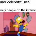 i am so great bart simpson frying pan | Minor celebrity: Dies; Lonely people on the internet: | image tagged in i am so great bart simpson frying pan,funny memes | made w/ Imgflip meme maker