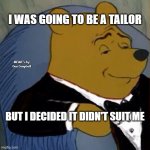 Fancy Pooh | I WAS GOING TO BE A TAILOR; MEME's by Dan Campbell; BUT I DECIDED IT DIDN'T SUIT ME | image tagged in fancy pooh | made w/ Imgflip meme maker