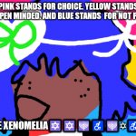 WELCOME TO XHE LGBTQQIAAP+ | PINK STANDS FOR CHOICE. YELLOW STANDS FOR OPEN MINDED. AND BLUE STANDS  FOR NOT PICKLY; XOVE XENOMELIA🔯🔯🕎♿🕎✡♿🔯 | image tagged in lgbtq stream account profile | made w/ Imgflip meme maker