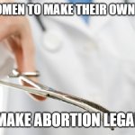 abortioniswrong | I TRUST WOMEN TO MAKE THEIR OWN DECISIONS; MAKE ABORTION LEGAL | image tagged in abortioniswrong | made w/ Imgflip meme maker