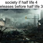 why... | society if half life 4 releases before half life 3: | image tagged in society if opposite,half life 3,half life,valve,half life 4 | made w/ Imgflip meme maker
