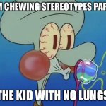 squidward bubble blowing | GUM CHEWING STEREOTYPES PART 2:; THE KID WITH NO LUNGS | image tagged in squidward bubble blowing | made w/ Imgflip meme maker