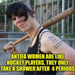 Antifa women | ANTIFA WOMEN ARE LIKE HOCKEY PLAYERS, THEY ONLY TAKE A SHOWER AFTER  4 PERIODS | image tagged in antifa women | made w/ Imgflip meme maker