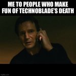 Liam Neeson Taken Meme | ME TO PEOPLE WHO MAKE FUN OF TECHNOBLADE’S DEATH | image tagged in memes,liam neeson taken | made w/ Imgflip meme maker