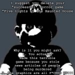 A message for Evil Land | I suggest you delete your "successful" horror game "Five nights at the Haunted House; Why is it you might ask?
1. You actually made this terrible game because you stole news articles of people being murdered
2. The graphics are all F*CKED UP!!! | image tagged in cursed mario,rant | made w/ Imgflip meme maker