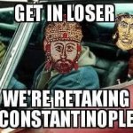Get in loser we’re retaking Constantinople meme
