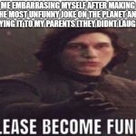 please become funny | ME EMBARRASING MYSELF AFTER MAKING THE MOST UNFUNNY JOKE ON THE PLANET AND SAYING IT TO MY PARENTS (THEY DIDNT LAUGH): | image tagged in please become funny | made w/ Imgflip meme maker