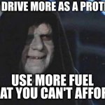 Emperor Palpatine  | YES DRIVE MORE AS A PROTEST USE MORE FUEL THAT YOU CAN'T AFFORD | image tagged in emperor palpatine | made w/ Imgflip meme maker