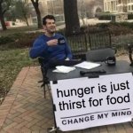 food thirst | hunger is just thirst for food | image tagged in memes,change my mind | made w/ Imgflip meme maker