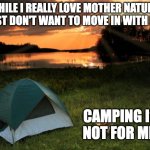 Camping | WHILE I REALLY LOVE MOTHER NATURE, I JUST DON'T WANT TO MOVE IN WITH HER. CAMPING IS NOT FOR ME. | image tagged in camping it's in tents | made w/ Imgflip meme maker