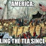 America: Spilling the tea | AMERICA:; SPILLING THE TEA SINCE 1773 | image tagged in boston tea party | made w/ Imgflip meme maker